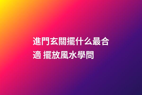 進門玄關擺什么最合適 擺放風水學問
